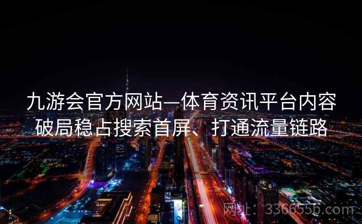 九游会官方网站—体育资讯平台内容破局稳占搜索首屏、打通流量链路